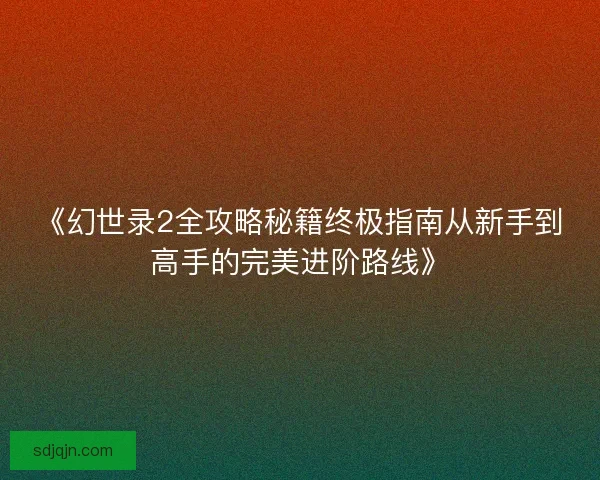 《幻世录2全攻略秘籍终极指南从新手到高手的完美进阶路线》