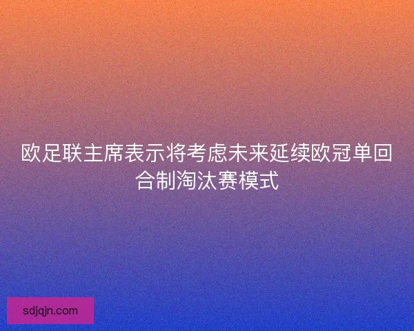 欧足联主席表示将考虑未来延续欧冠单回合制淘汰赛模式