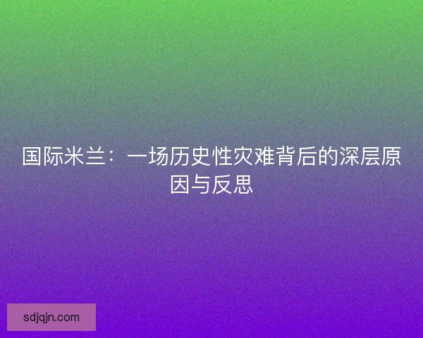 国际米兰：一场历史性灾难背后的深层原因与反思